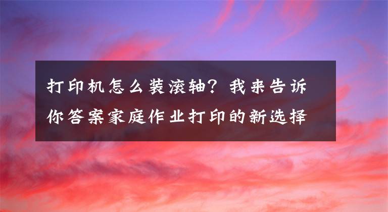 打印机怎么装滚轴？我来告诉你答案家庭作业打印的新选择，可以打印A4的喵喵机F1家用学习打印机体验