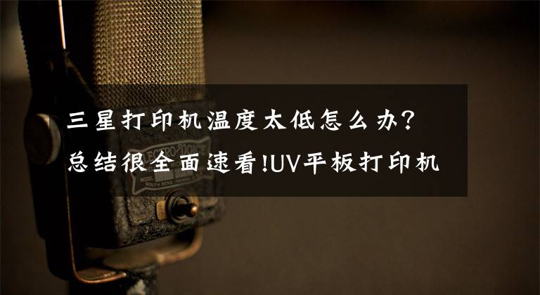 三星打印机温度太低怎么办？总结很全面速看!UV平板打印机喷头加热温度不提升解决办法