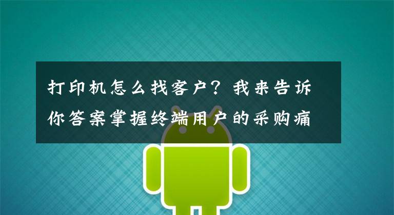 打印机怎么找客户？我来告诉你答案掌握终端用户的采购痛点，才能够实现利润最大化
