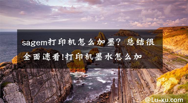 sagem打印机怎么加墨?总结很全面速看!打印机墨水怎么加 打印机墨水怎么洗掉