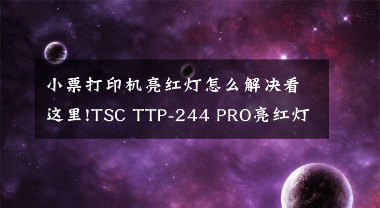 小票打印机亮红灯怎么解决看这里!TSC TTP-244 PRO亮红灯解决方法，操作步骤详解