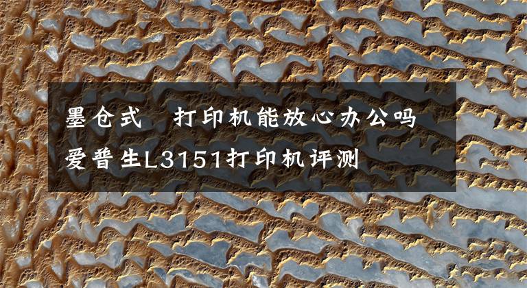 墨仓式®打印机能放心办公吗 爱普生L3151打印机评测