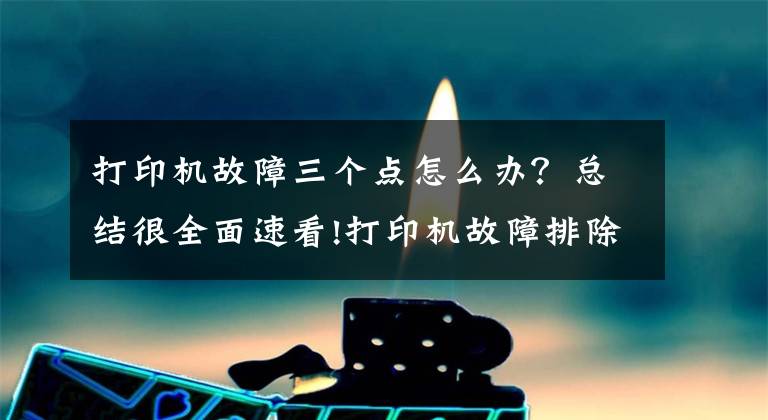 打印机故障三个点怎么办?总结很全面速看!打印机故障排除怎么做?