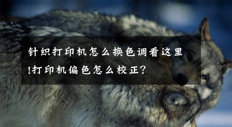 针织打印机怎么换色调看这里!打印机偏色怎么校正?