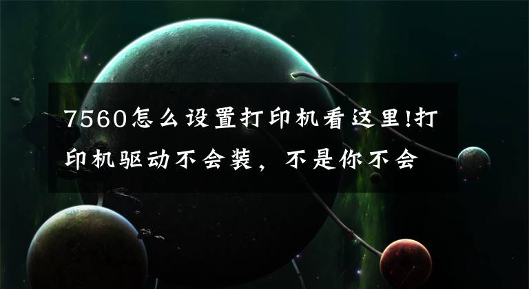 7560怎么设置打印机看这里!打印机驱动不会装，不是你不会设置，而是你没有选对方法