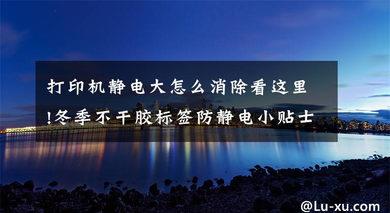 打印机静电大怎么消除看这里!冬季不干胶标签防静电小贴士