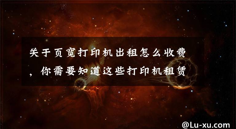 关于页宽打印机出租怎么收费,你需要知道这些打印机租赁一般多少钱一个月