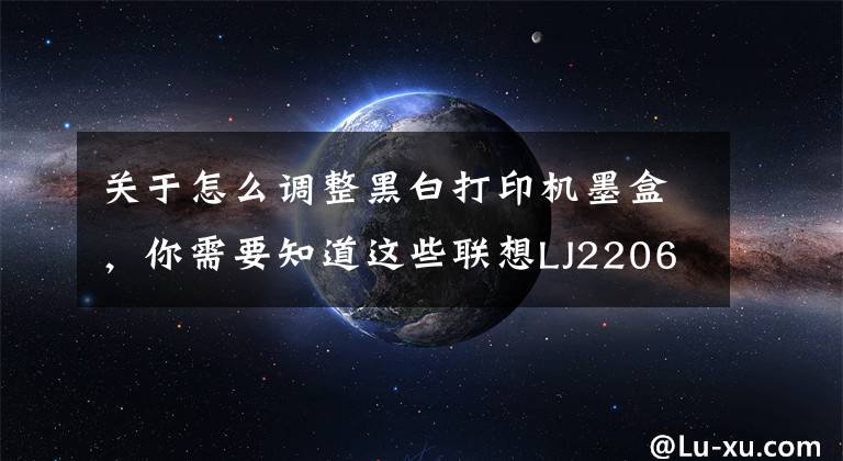 关于怎么调整黑白打印机墨盒,你需要知道这些联想LJ2206打印机及LT201粉盒复位方法介绍