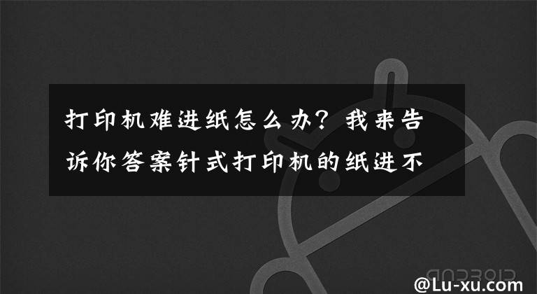 打印机难进纸怎么办？我来告诉你答案针式打印机的纸进不去？解决办法来了