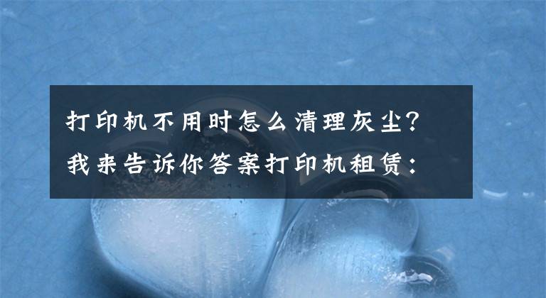 打印机不用时怎么清理灰尘?我来告诉你答案打印机租赁:激光打印机的维护和维修-国中办公设备