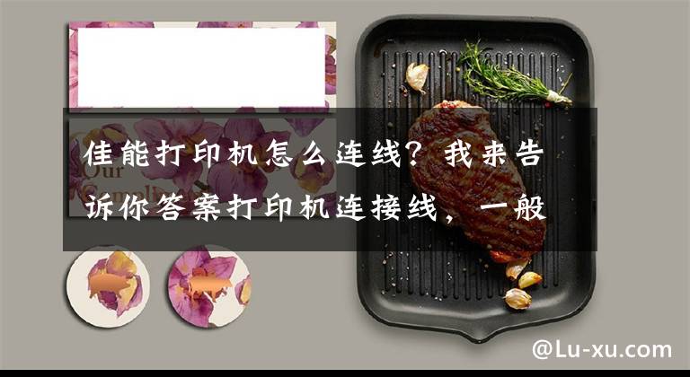 佳能打印机怎么连线？我来告诉你答案打印机连接线，一般分为USB打印连接线和并口打印连接线两种