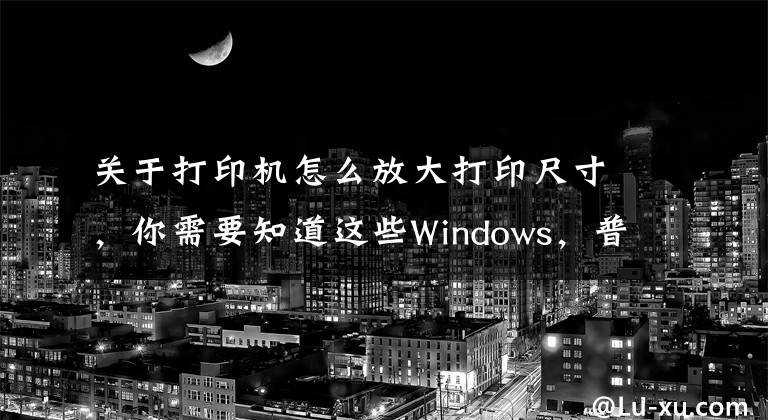 关于打印机怎么放大打印尺寸，你需要知道这些Windows，普通、小票、影院票务专用打印机的纸张规格设置