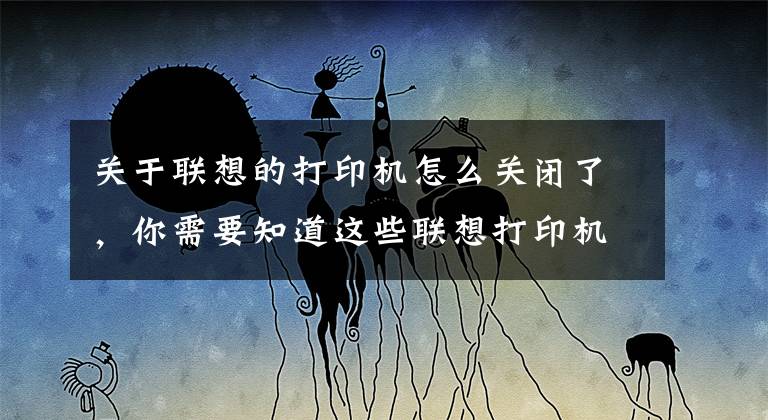 关于联想的打印机怎么关闭了,你需要知道这些联想打印机清零大全!