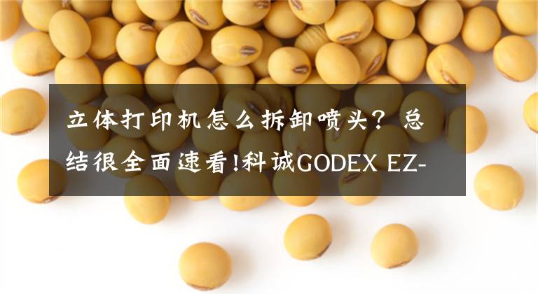 立体打印机怎么拆卸喷头？总结很全面速看!科诚GODEX EZ-1105打印机更换打印头视频指导