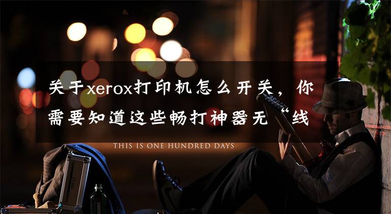 关于xerox打印机怎么开关,你需要知道这些畅打神器无“线”制!富士施乐P118w热卖