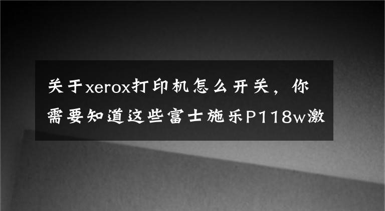 关于xerox打印机怎么开关,你需要知道这些富士施乐P118w激光打印机