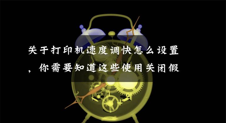 关于打印机速度调快怎么设置，你需要知道这些使用关闭假脱机加快打印速度