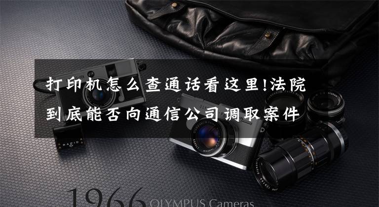 打印机怎么查通话看这里!法院到底能否向通信公司调取案件当事人的通话记录？