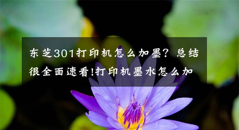 东芝301打印机怎么加墨?总结很全面速看!打印机墨水怎么加 打印机墨水怎么洗掉