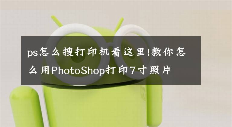 ps怎么搜打印机看这里!教你怎么用PhotoShop打印7寸照片