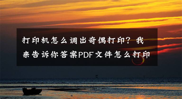 打印机怎么调出奇偶打印？我来告诉你答案PDF文件怎么打印指定页面？三种指定打印方法教给你