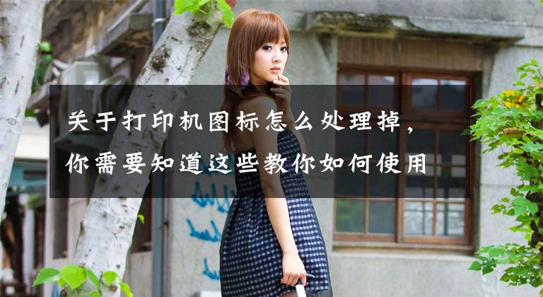 关于打印机图标怎么处理掉,你需要知道这些教你如何使用手机电脑设置打印机的打印设置