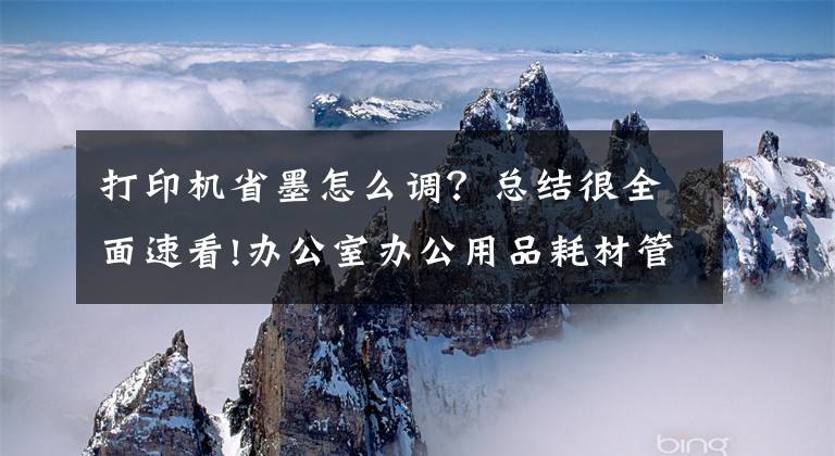 打印机省墨怎么调？总结很全面速看!办公室办公用品耗材管理办法，规范办公用品固定资产管理