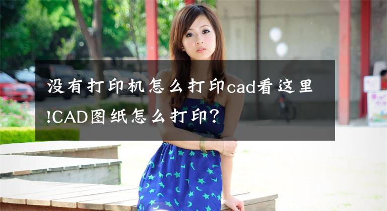 没有打印机怎么打印cad看这里!CAD图纸怎么打印？