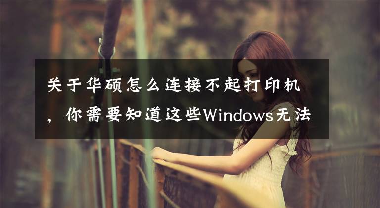 关于华硕怎么连接不起打印机，你需要知道这些Windows无法连接到打印机，请检查打印机名并重试，的解决方法