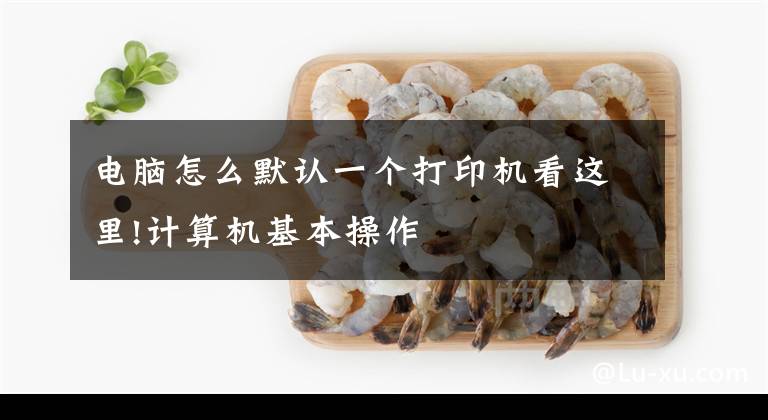 电脑怎么默认一个打印机看这里!计算机基本操作