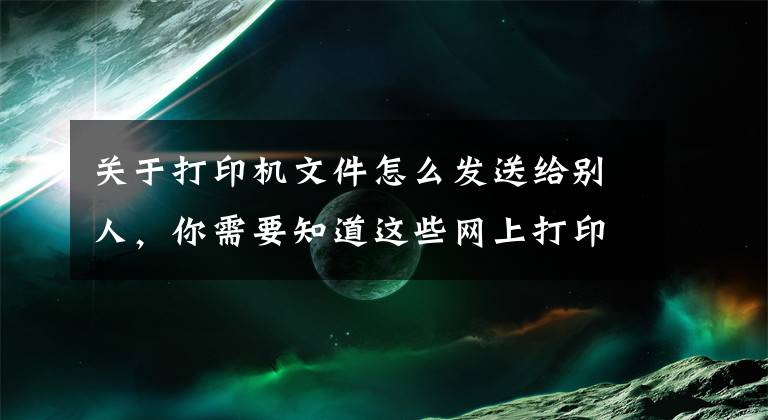 关于打印机文件怎么发送给别人,你需要知道这些网上打印店怎么发文件?怎么将文件发送给商家打印