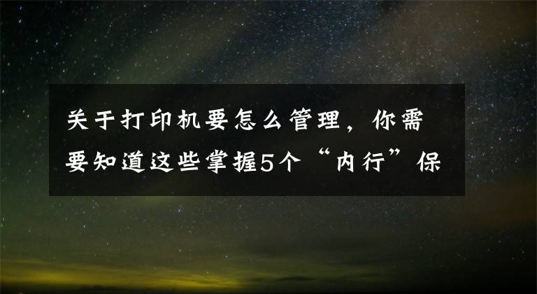 关于打印机要怎么管理，你需要知道这些掌握5个“内行”保养小技巧，让你的打印机更长寿