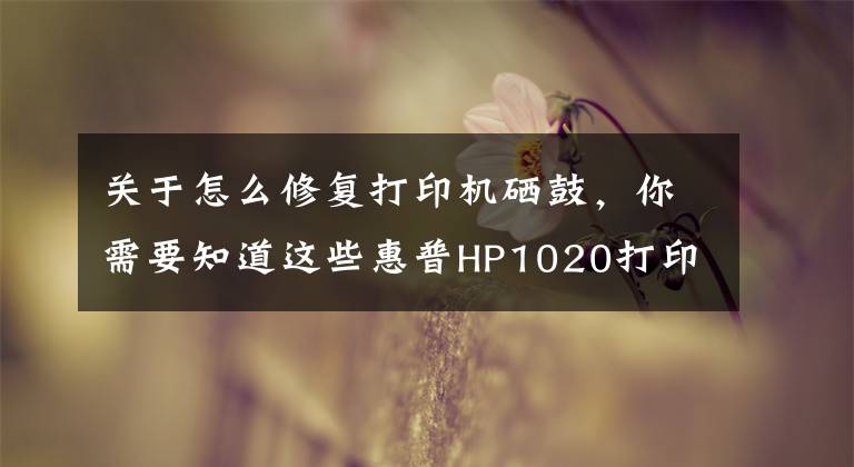 关于怎么修复打印机硒鼓，你需要知道这些惠普HP1020打印机典型故障修理方法