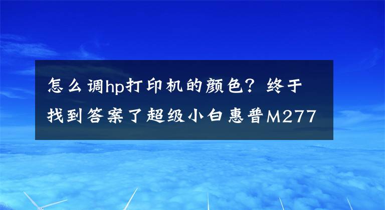 怎么调hp打印机的颜色?终于找到答案了超级小白惠普M277dw如何重新定义彩色打印机?