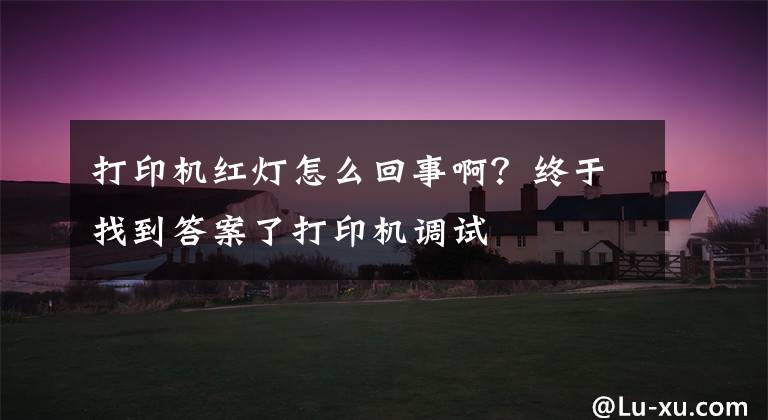 打印机红灯怎么回事啊？终于找到答案了打印机调试