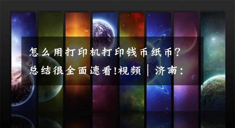 怎么用打印机打印钱币纸币?总结很全面速看!视频|济南:以假乱真 市面现“打印人民币”