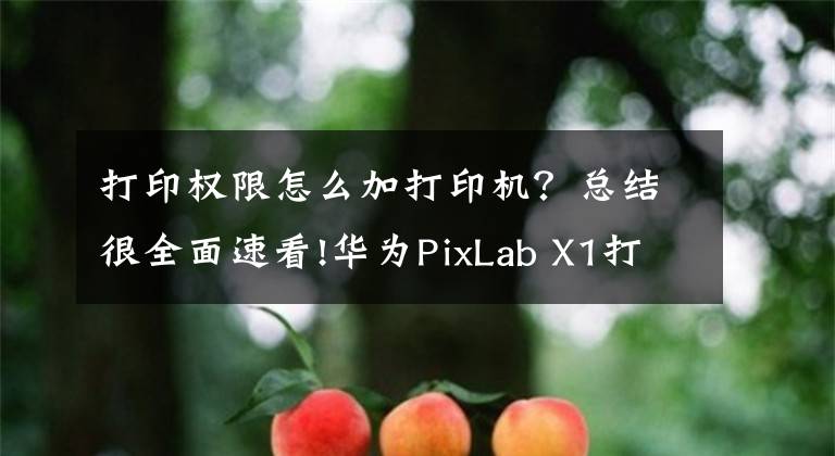 打印权限怎么加打印机？总结很全面速看!华为PixLab X1打印机评测：打印操作零门槛，老人小孩轻松上手