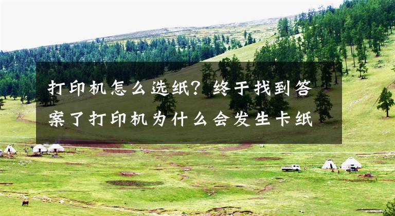 打印机怎么选纸?终于找到答案了打印机为什么会发生卡纸?这几点你要清楚
