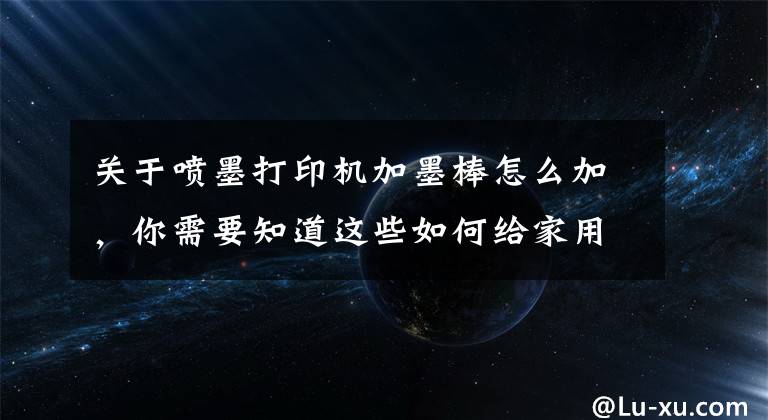 关于喷墨打印机加墨棒怎么加，你需要知道这些如何给家用喷墨打印机加墨水?
