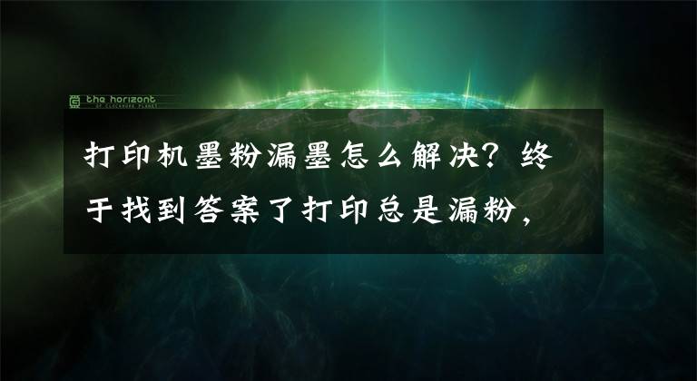 打印机墨粉漏墨怎么解决?终于找到答案了打印总是漏粉,到底是哪里出现了问题?