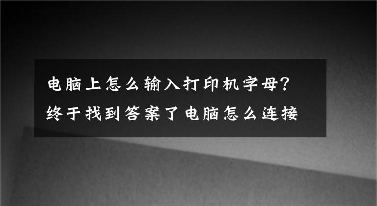 电脑上怎么输入打印机字母？终于找到答案了电脑怎么连接打印机