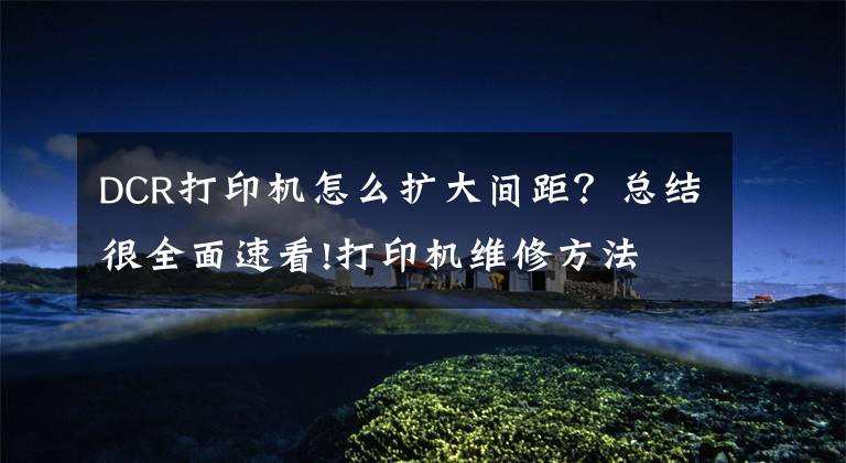 DCR打印机怎么扩大间距?总结很全面速看!打印机维修方法 打印机怎么清洁