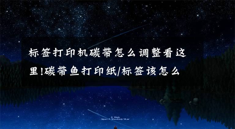 标签打印机碳带怎么调整看这里!碳带鱼打印纸/标签该怎么配合呢?