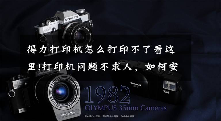 得力打印机怎么打印不了看这里!打印机问题不求人，如何安装打印机，打印机不工作了怎么办