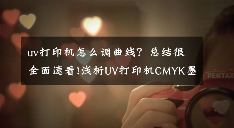 uv打印机怎么调曲线？总结很全面速看!浅析UV打印机CMYK墨水曲线ICC意义