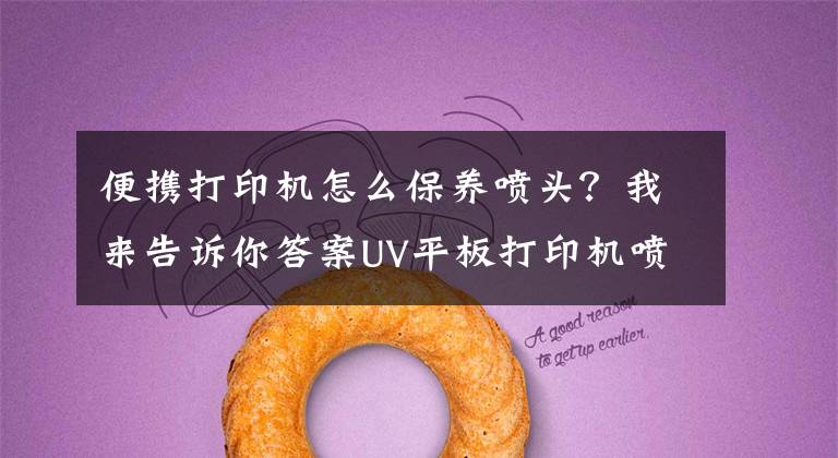 便携打印机怎么保养喷头?我来告诉你答案UV平板打印机喷头你真的会保养吗