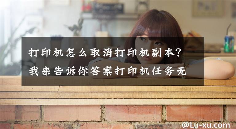 打印机怎么取消打印机副本？我来告诉你答案打印机任务无法删除解决方法