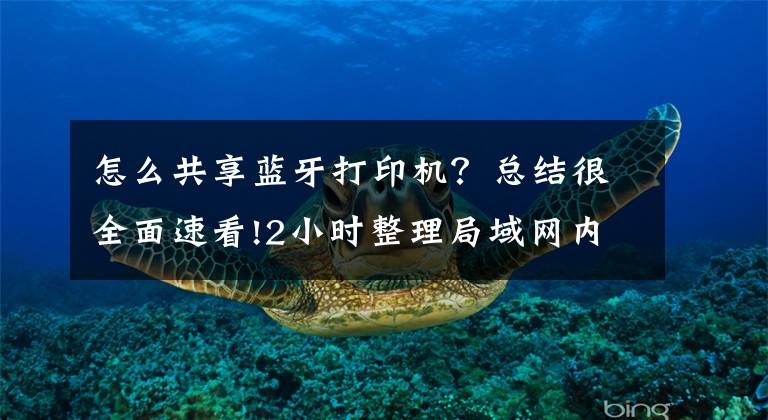 怎么共享蓝牙打印机？总结很全面速看!2小时整理局域网内共享打印机5个步骤，带图演示，一看就会操作