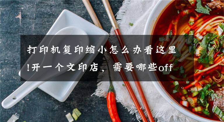 打印机复印缩小怎么办看这里!开一个文印店,需要哪些office技巧和使用修理打印机的技巧