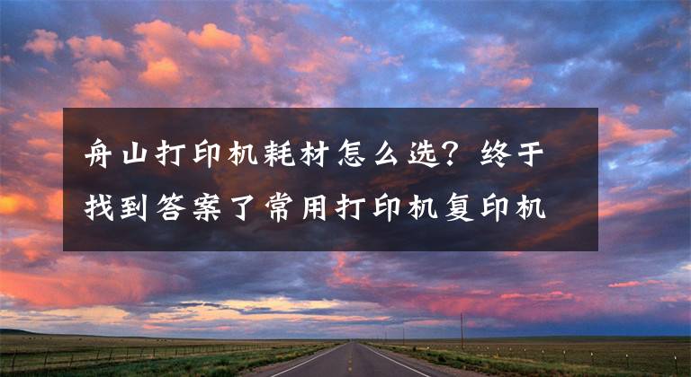 舟山打印机耗材怎么选?终于找到答案了常用打印机复印机耗材讲解大全